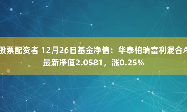 股票配资者 12月26日基金净值：华泰柏瑞富利混合A最新净值2.0581，涨0.25%