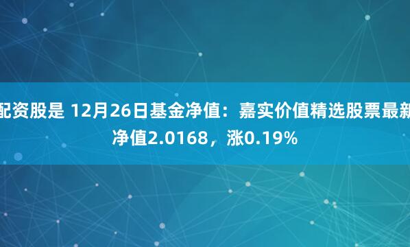 配资股是 12月26日基金净值：嘉实价值精选股票最新净值2.0168，涨0.19%