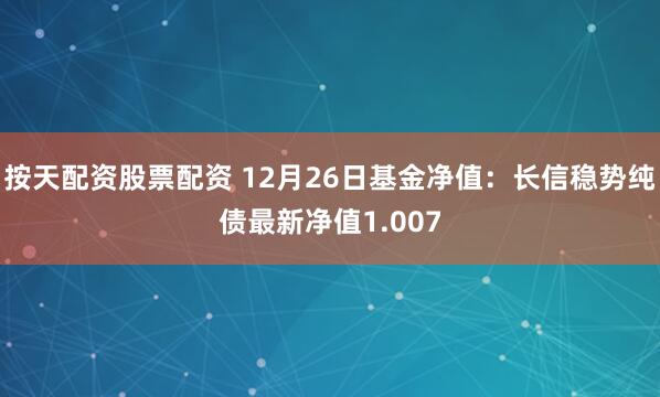 按天配资股票配资 12月26日基金净值：长信稳势纯债最新净值1.007