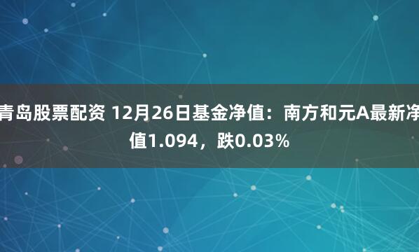 青岛股票配资 12月26日基金净值：南方和元A最新净值1.094，跌0.03%