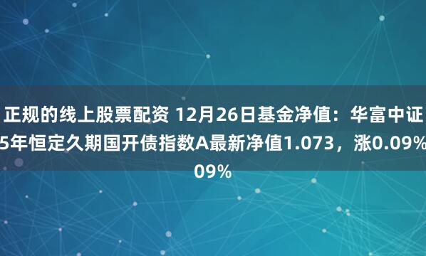 正规的线上股票配资 12月26日基金净值：华富中证5年恒定久期国开债指数A最新净值1.073，涨0.09%