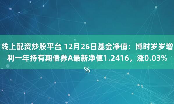 线上配资炒股平台 12月26日基金净值：博时岁岁增利一年持有期债券A最新净值1.2416，涨0.03%