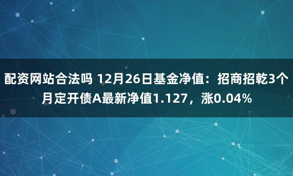 配资网站合法吗 12月26日基金净值：招商招乾3个月定开债A最新净值1.127，涨0.04%