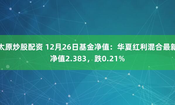 太原炒股配资 12月26日基金净值：华夏红利混合最新净值2.383，跌0.21%