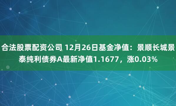 合法股票配资公司 12月26日基金净值：景顺长城景泰纯利债券A最新净值1.1677，涨0.03%