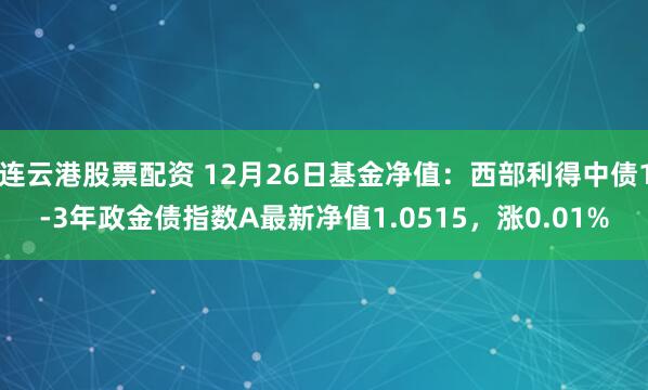 连云港股票配资 12月26日基金净值：西部利得中债1-3年政金债指数A最新净值1.0515，涨0.01%