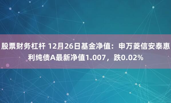 股票财务杠杆 12月26日基金净值：申万菱信安泰惠利纯债A最新净值1.007，跌0.02%