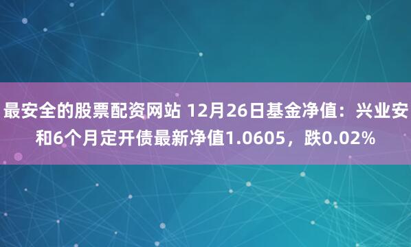 最安全的股票配资网站 12月26日基金净值：兴业安和6个月定开债最新净值1.0605，跌0.02%