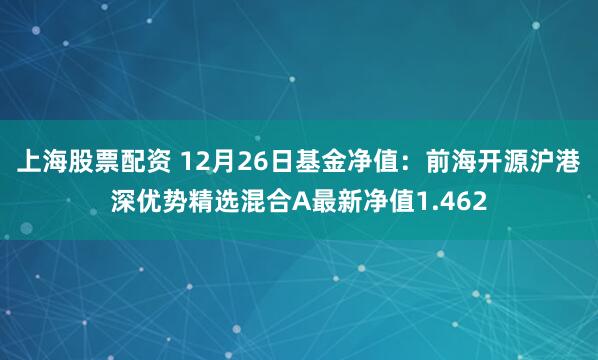 上海股票配资 12月26日基金净值：前海开源沪港深优势精选混合A最新净值1.462