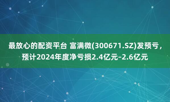 最放心的配资平台 富满微(300671.SZ)发预亏，预计2024年度净亏损2.4亿元–2.6亿元