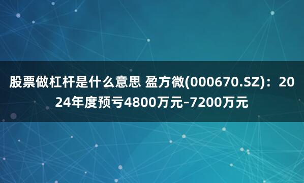 股票做杠杆是什么意思 盈方微(000670.SZ)：2024年度预亏4800万元–7200万元