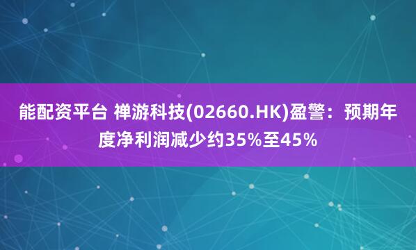 能配资平台 禅游科技(02660.HK)盈警：预期年度净利润减少约35%至45%