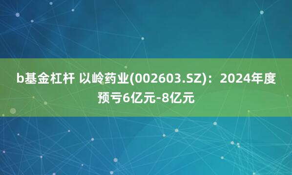 b基金杠杆 以岭药业(002603.SZ)：2024年度预亏6亿元-8亿元