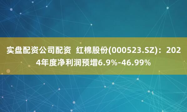 实盘配资公司配资  红棉股份(000523.SZ)：2024年度净利润预增6.9%-46.99%