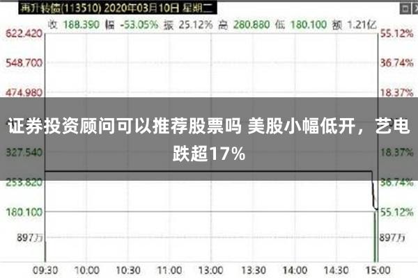 证券投资顾问可以推荐股票吗 美股小幅低开，艺电跌超17%