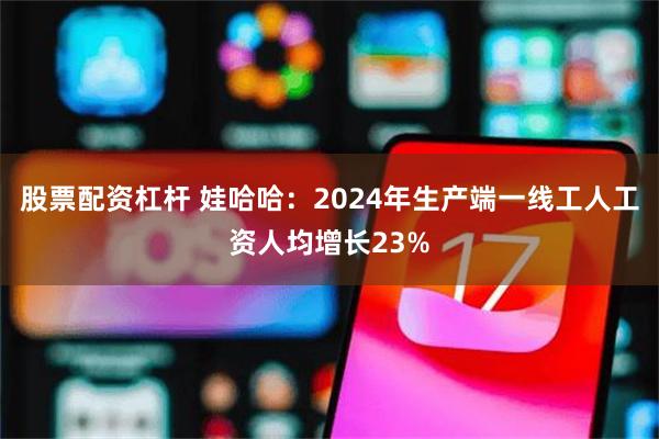 股票配资杠杆 娃哈哈：2024年生产端一线工人工资人均增长23%