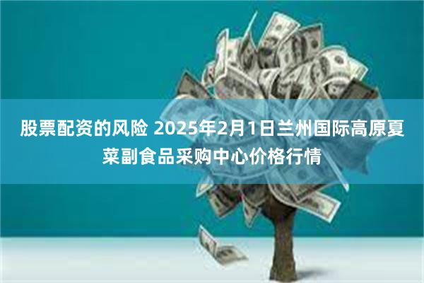 股票配资的风险 2025年2月1日兰州国际高原夏菜副食品采购中心价格行情