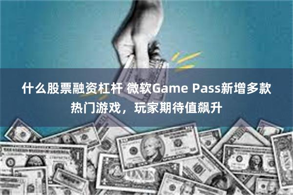 什么股票融资杠杆 微软Game Pass新增多款热门游戏，玩家期待值飙升