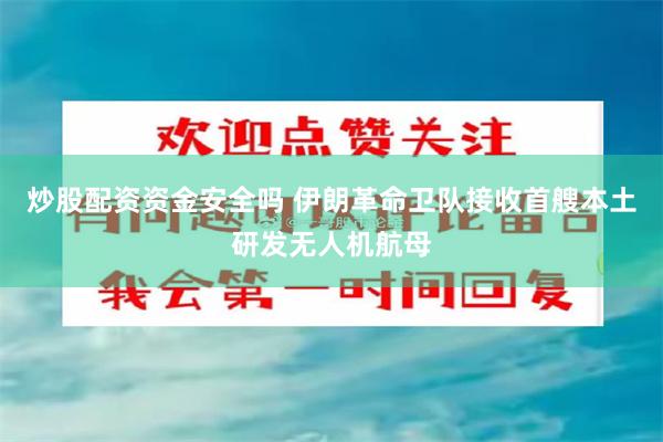 炒股配资资金安全吗 伊朗革命卫队接收首艘本土研发无人机航母