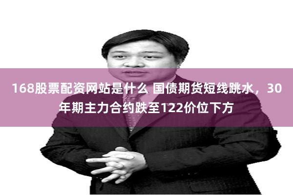 168股票配资网站是什么 国债期货短线跳水，30年期主力合约跌至122价位下方