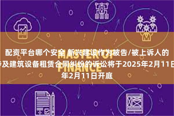 配资平台哪个安全 新兴建设作为被告/被上诉人的1起涉及建筑设备租赁合同纠纷的诉讼将于2025年2月11日开庭