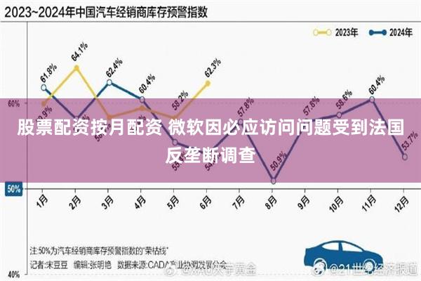 股票配资按月配资 微软因必应访问问题受到法国反垄断调查