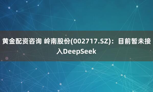 黄金配资咨询 岭南股份(002717.SZ)：目前暂未接入DeepSeek