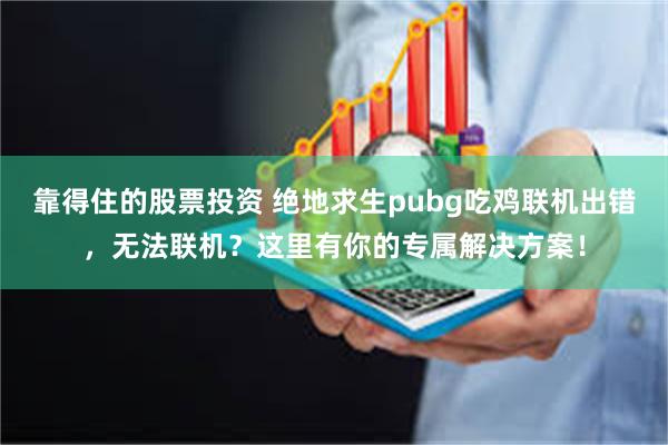 靠得住的股票投资 绝地求生pubg吃鸡联机出错，无法联机？这里有你的专属解决方案！