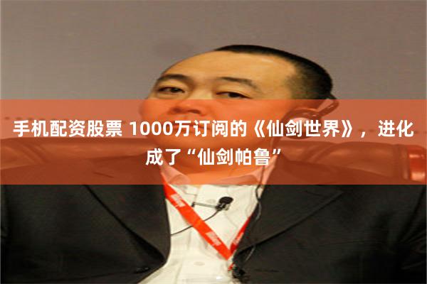 手机配资股票 1000万订阅的《仙剑世界》，进化成了“仙剑帕鲁”