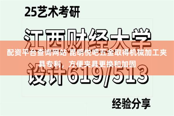 配资平台查询网站 昆明悦吧五金取得机械加工夹具专利，方便夹具更换和加固