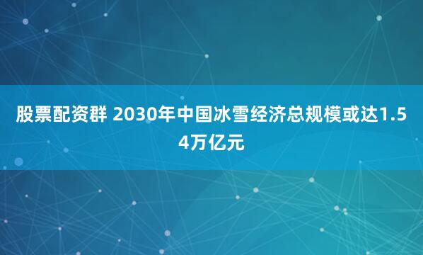 股票配资群 2030年中国冰雪经济总规模或达1.54万亿元