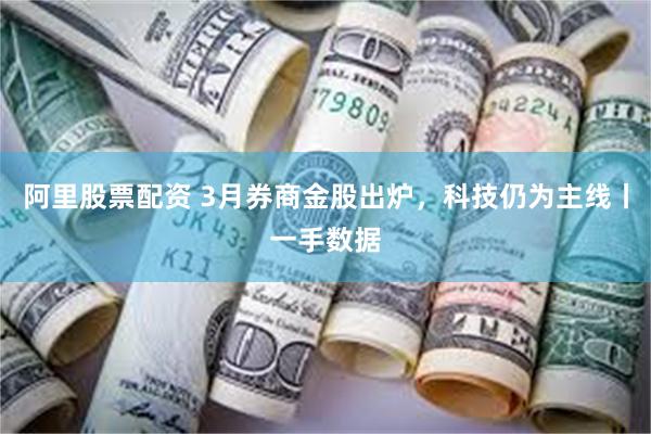 阿里股票配资 3月券商金股出炉，科技仍为主线丨一手数据