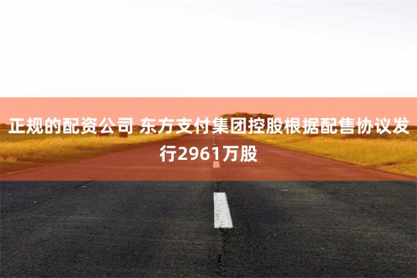 正规的配资公司 东方支付集团控股根据配售协议发行2961万股