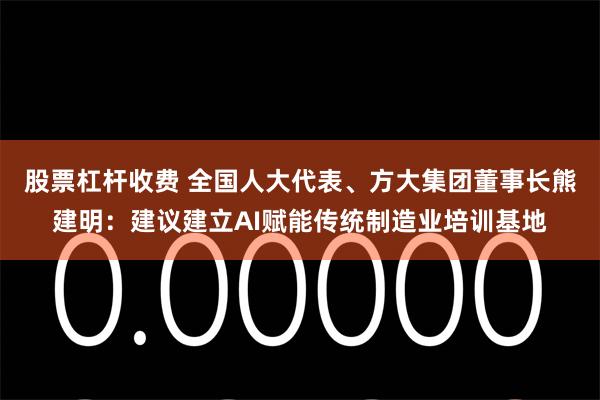 股票杠杆收费 全国人大代表、方大集团董事长熊建明：建议建立AI赋能传统制造业培训基地