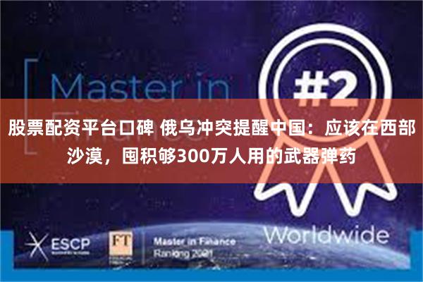 股票配资平台口碑 俄乌冲突提醒中国：应该在西部沙漠，囤积够300万人用的武器弹药