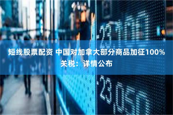 短线股票配资 中国对加拿大部分商品加征100%关税：详情公布