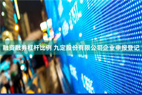 融资融券杠杆比例 九定股份有限公司企业申报登记