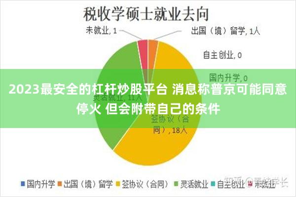 2023最安全的杠杆炒股平台 消息称普京可能同意停火 但会附带自己的条件