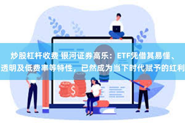 炒股杠杆收费 银河证券高乐：ETF凭借其易懂、透明及低费率等特性，已然成为当下时代赋予的红利