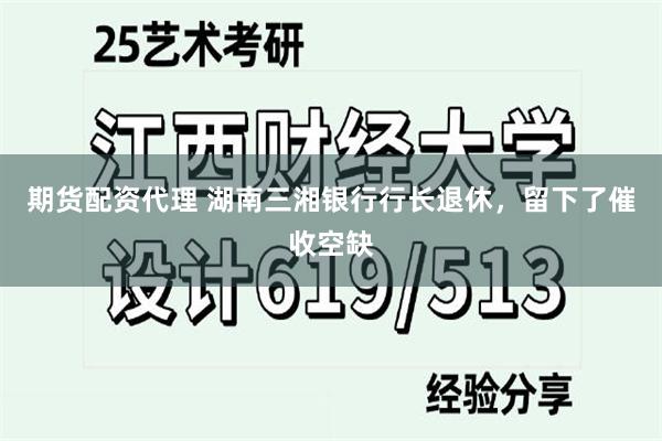 期货配资代理 湖南三湘银行行长退休，留下了催收空缺