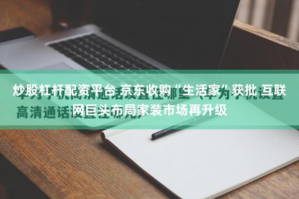 炒股杠杆配资平台 京东收购“生活家”获批 互联网巨头布局家装