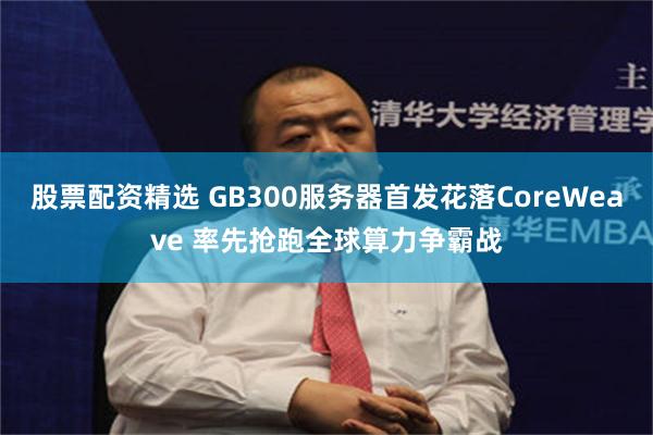 股票配资精选 GB300服务器首发花落CoreWeave 率