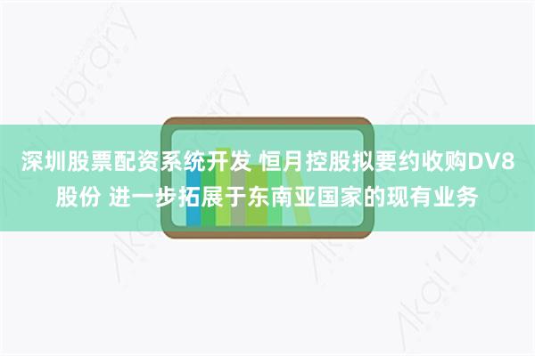 深圳股票配资系统开发 恒月控股拟要约收购DV8股份 进一步拓