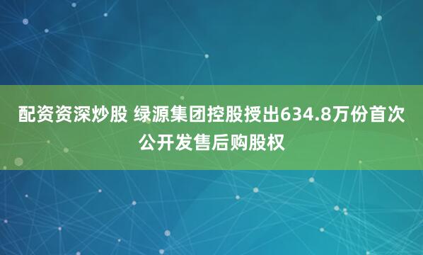 配资资深炒股 绿源集团控股授出634.8万份首次公开发售后购