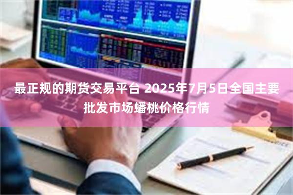 最正规的期货交易平台 2025年7月5日全国主要批发市场蟠桃