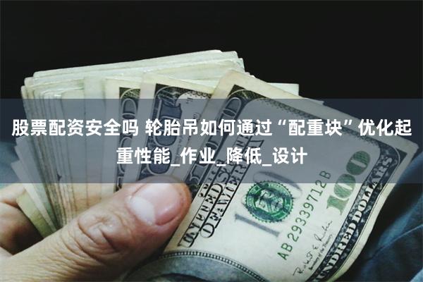 股票配资安全吗 轮胎吊如何通过“配重块”优化起重性能_作业_