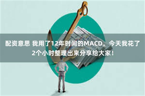 配资意思 我用了12年时间的MACD，今天我花了2个小时整理出来分享给大家！