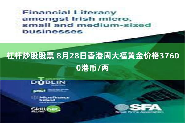 杠杆炒股股票 8月28日香港周大福黄金价格37600港币/两
