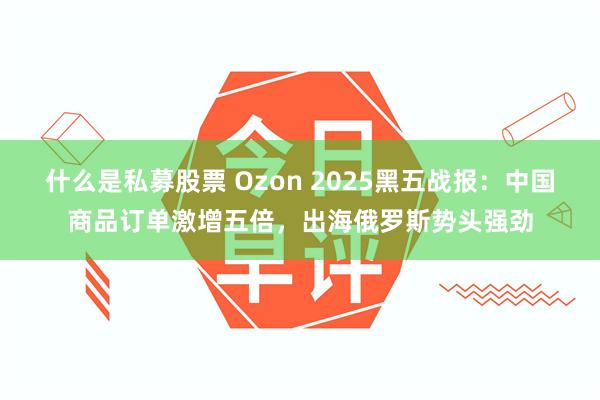 什么是私募股票 Ozon 2025黑五战报：中国商品订单激增