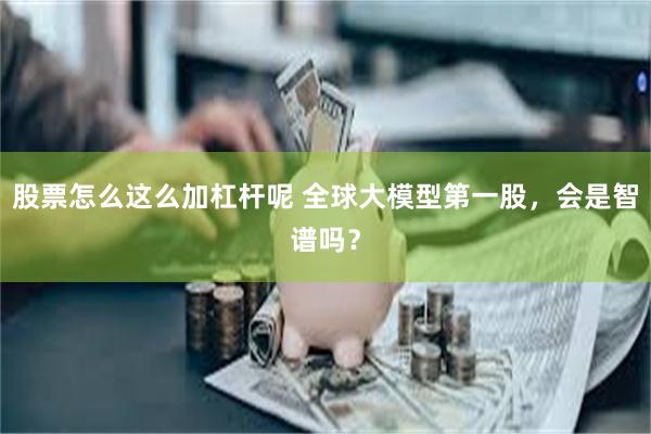股票怎么这么加杠杆呢 全球大模型第一股，会是智谱吗？
